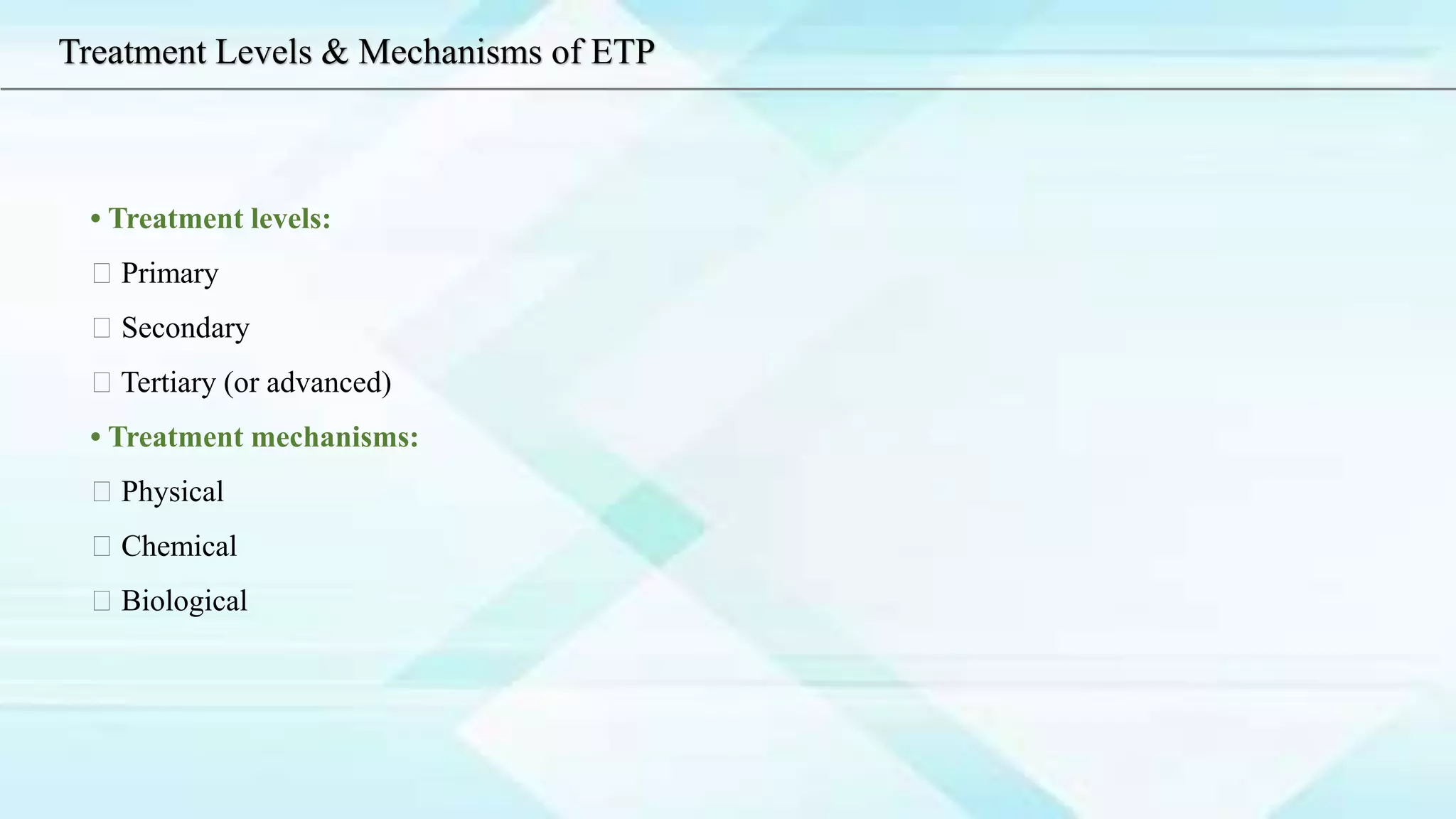 • Treatment levels:
Primary
Secondary
Tertiary (or advanced)
• Treatment mechanisms:
Physical
Chemical
Biological
Treatment Levels & Mechanisms of ETP
 