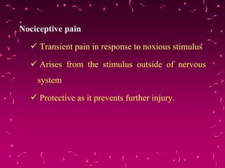 Nociceptive pain
 Transient pain in response to noxious stimulus
 Arises from the stimulus outside of nervous
system
 Protective as it prevents further injury.
 