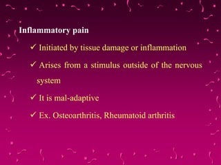 Inflammatory pain
 Initiated by tissue damage or inflammation
 Arises from a stimulus outside of the nervous
system
 It is mal-adaptive
 Ex. Osteoarthritis, Rheumatoid arthritis
 