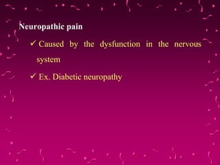 Neuropathic pain
 Caused by the dysfunction in the nervous
system
 Ex. Diabetic neuropathy
 