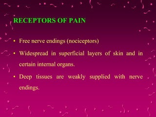 RECEPTORS OF PAIN
• Free nerve endings (nociceptors)
• Widespread in superficial layers of skin and in
certain internal organs.
• Deep tissues are weakly supplied with nerve
endings.
 