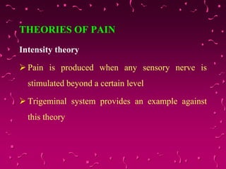 THEORIES OF PAIN
Intensity theory
 Pain is produced when any sensory nerve is
stimulated beyond a certain level
 Trigeminal system provides an example against
this theory
 