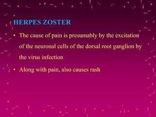 HERPES ZOSTER
• The cause of pain is presumably by the excitation
of the neuronal cells of the dorsal root ganglion by
the virus infection
• Along with pain, also causes rash
 