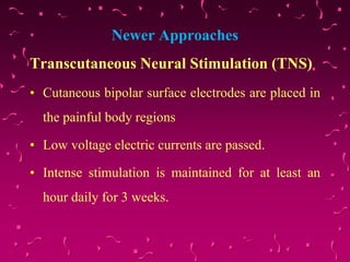 Newer Approaches
Transcutaneous Neural Stimulation (TNS)
• Cutaneous bipolar surface electrodes are placed in
the painful body regions
• Low voltage electric currents are passed.
• Intense stimulation is maintained for at least an
hour daily for 3 weeks.
 