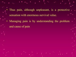 • Thus pain, although unpleasant, is a protective
sensation with enormous survival value.
• Managing pain is by understanding the problem
and cause of pain
 