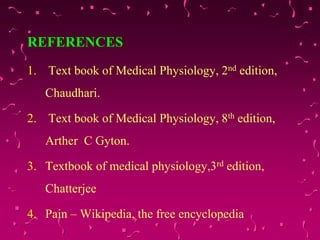 REFERENCES
1. Text book of Medical Physiology, 2nd edition,
Chaudhari.
2. Text book of Medical Physiology, 8th edition,
Arther C Gyton.
3. Textbook of medical physiology,3rd edition,
Chatterjee
4. Pain – Wikipedia, the free encyclopedia
 