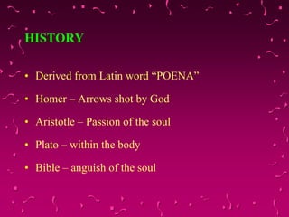 HISTORY
• Derived from Latin word “POENA”
• Homer – Arrows shot by God
• Aristotle – Passion of the soul
• Plato – within the body
• Bible – anguish of the soul
 