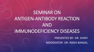 SEMINAR ON
ANTIGEN-ANTIBODY REACTION
AND
IMMUNODEFICIENCY DISEASES
PRESENTED BY- DR. SHINY
MODERATOR- DR. NIDHI BANSAL
 