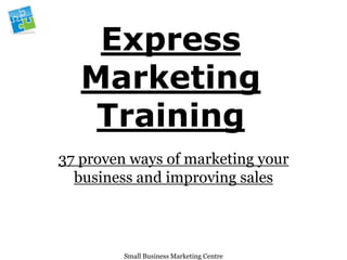 Express
   Marketing
    Training
37 proven ways of marketing your
  business and improving sales



         Small Business Marketing Centre
 