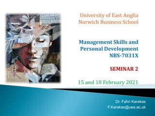 University of East Anglia
Norwich Business School
Management Skills and
Personal Development
NBS-7031X
SEMINAR 2
15 and 18 February 2021
Dr. Fahri Karakas
F.Karakas@uea.ac.uk
 