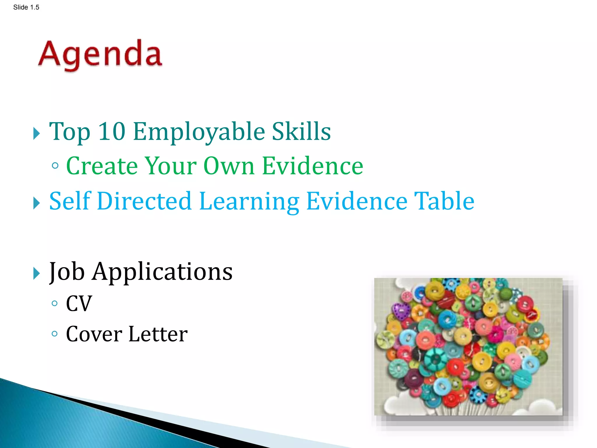 Slide 1.5
 Top 10 Employable Skills
◦ Create Your Own Evidence
 Self Directed Learning Evidence Table
 Job Applications
◦ CV
◦ Cover Letter
 