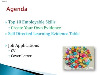 Slide 1.5
 Top 10 Employable Skills
◦ Create Your Own Evidence
 Self Directed Learning Evidence Table
 Job Applications
◦ CV
◦ Cover Letter
 