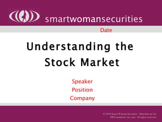 Understanding the  Stock Market   Speaker Position Company smart woman securities © 2010 Smart Woman Securities.  Materials are for SWS members’ use only. All rights reserved. Date 