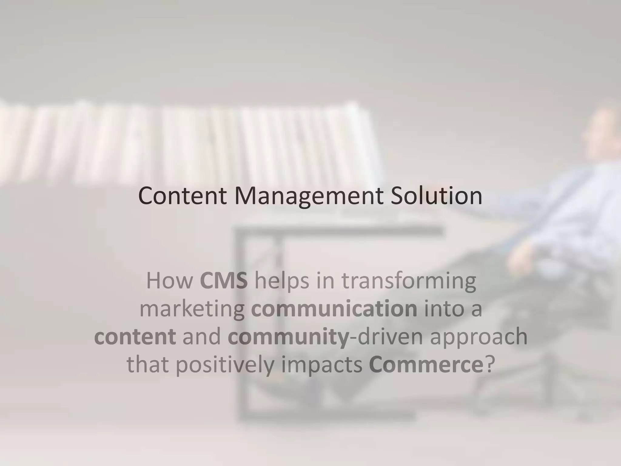 Content Management Solution
How CMS helps in transforming
marketing communication into a
content and community-driven approach
that positively impacts Commerce?
 