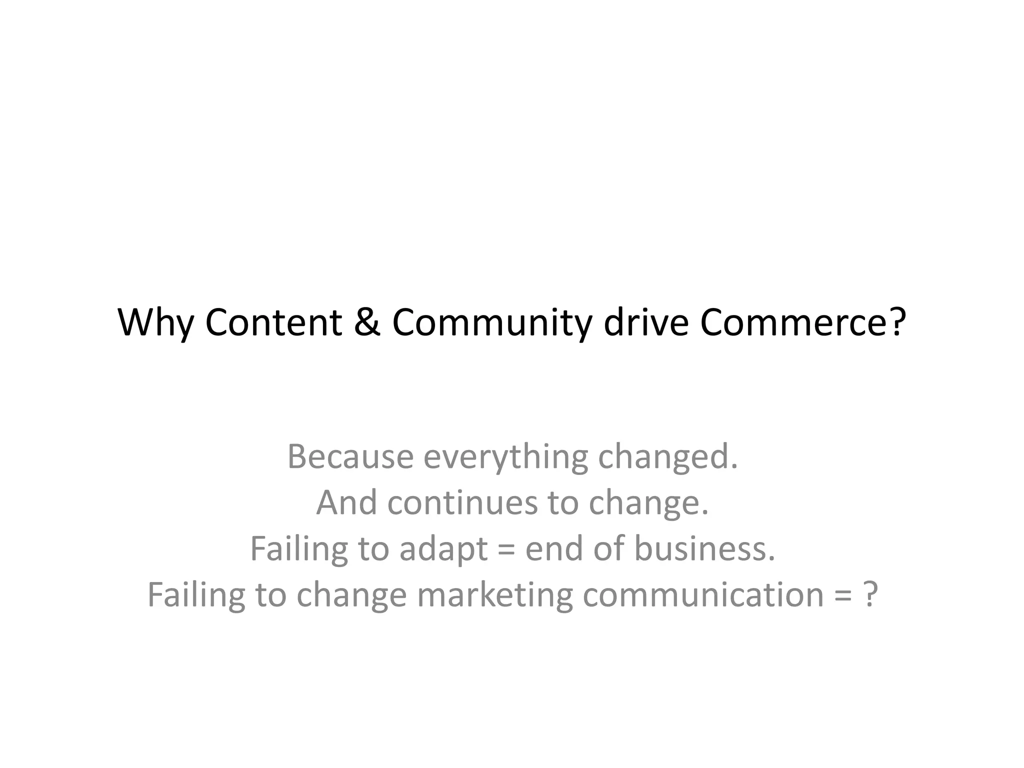 Why Content & Community drive Commerce?
Because everything changed.
And continues to change.
Failing to adapt = end of business.
Failing to change marketing communication = ?
 