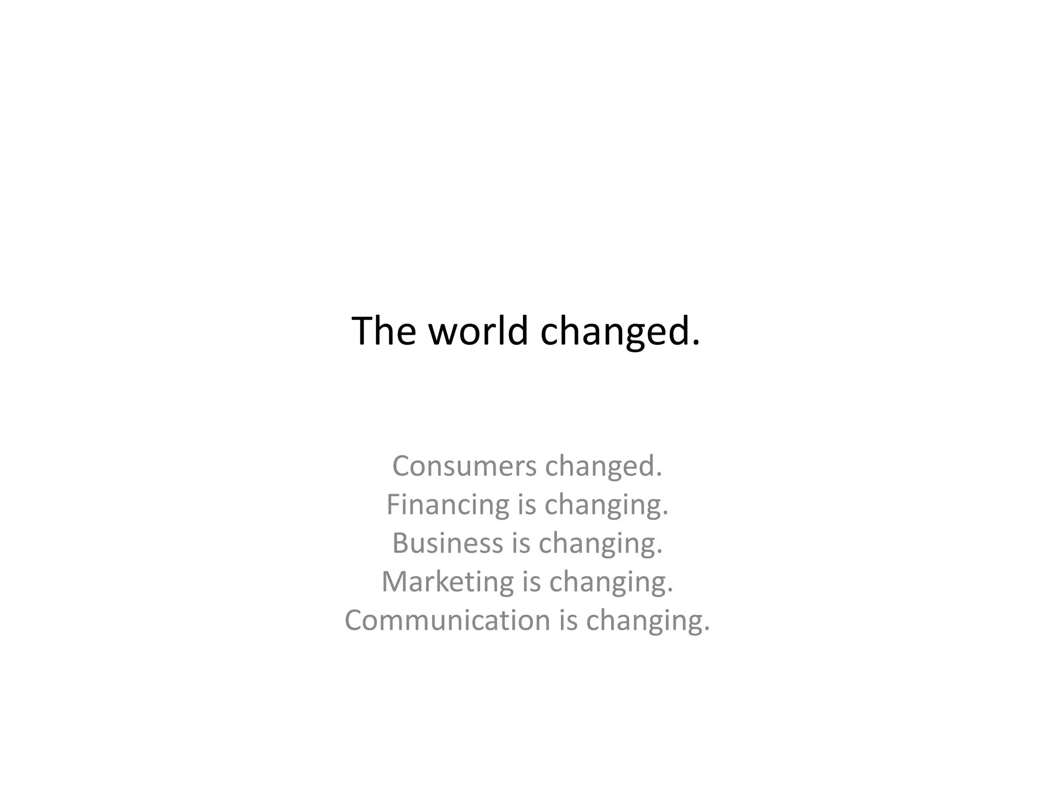 The world changed.
Consumers changed.
Financing is changing.
Business is changing.
Marketing is changing.
Communication is changing.
 