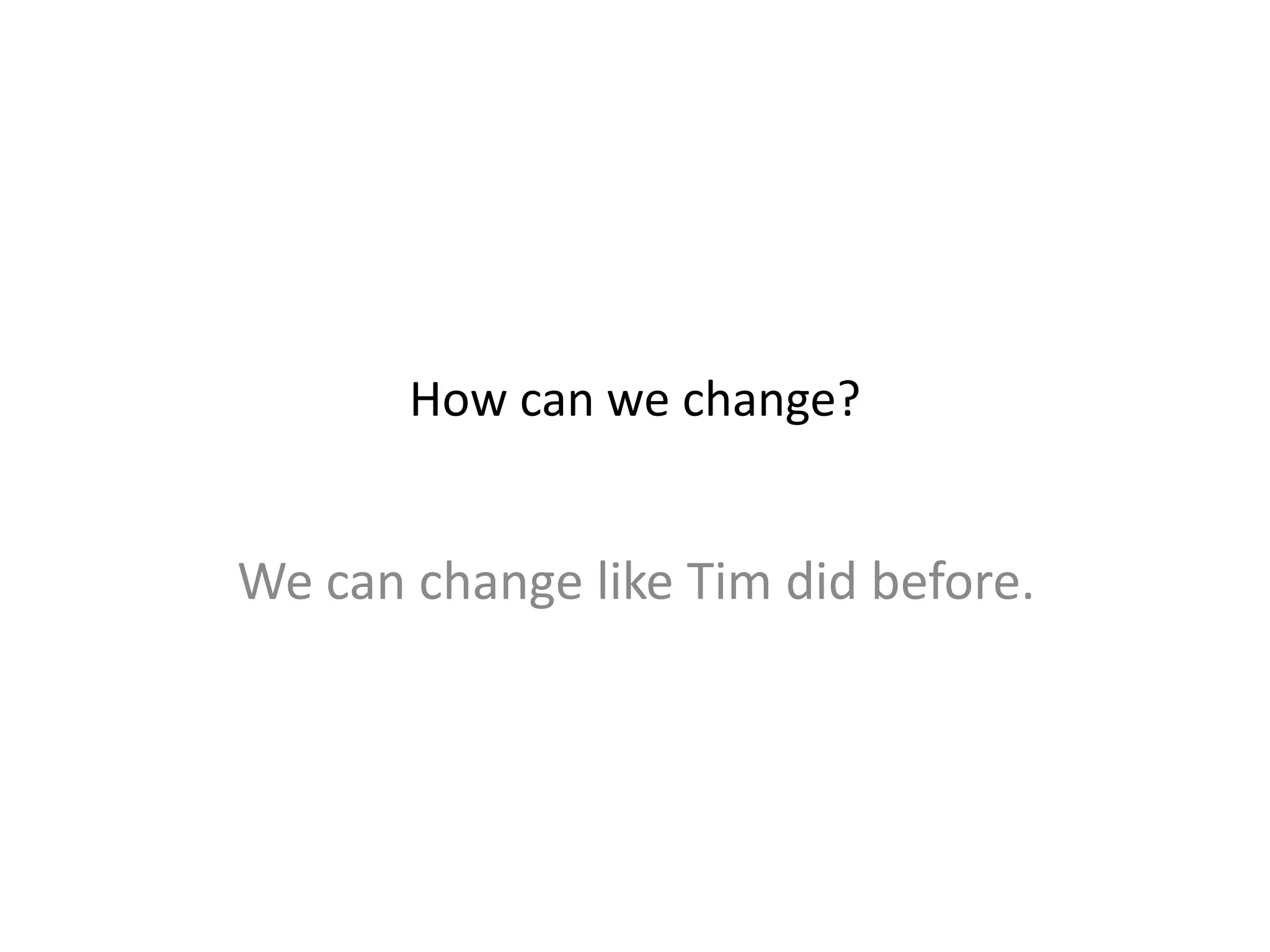 How can we change?
We can change like Tim did before.
 