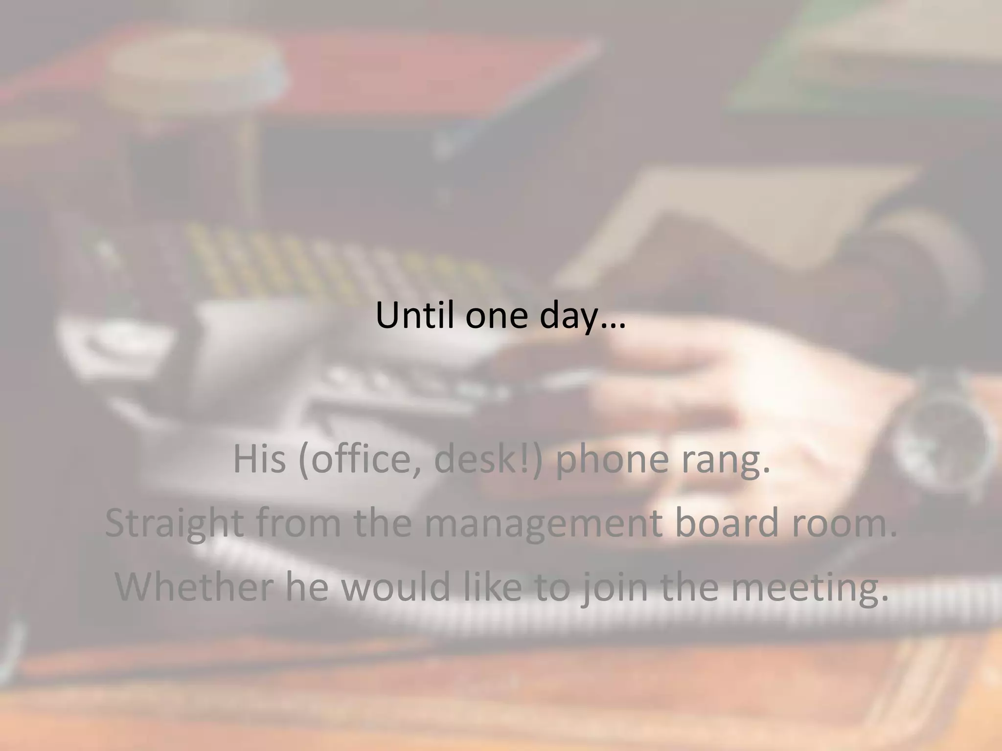 Until one day…
His (office, desk!) phone rang.
Straight from the management board room.
Whether he would like to join the meeting.
 
