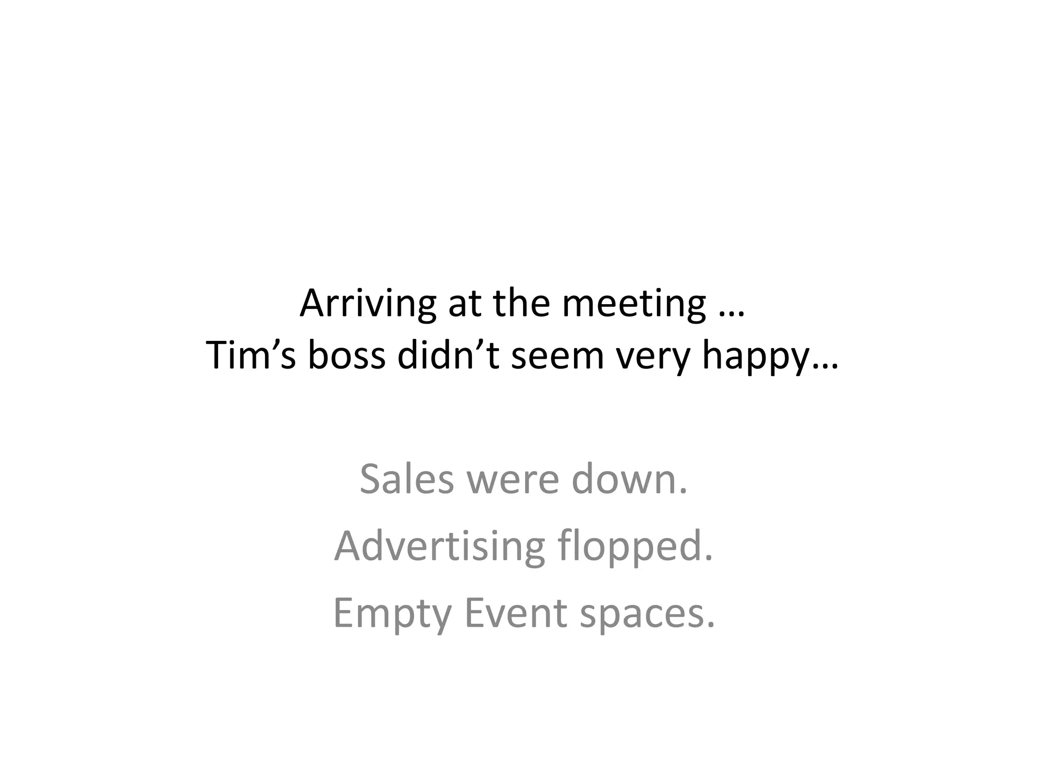 Arriving at the meeting …
Tim’s boss didn’t seem very happy…
Sales were down.
Advertising flopped.
Empty Event spaces.
 