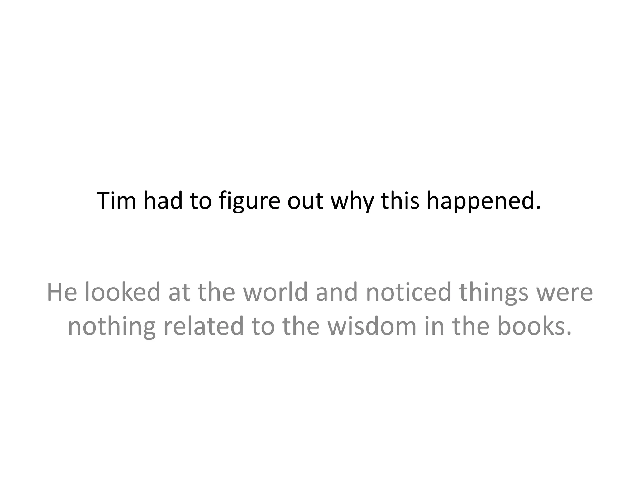 Tim had to figure out why this happened.
He looked at the world and noticed things were
nothing related to the wisdom in the books.
 