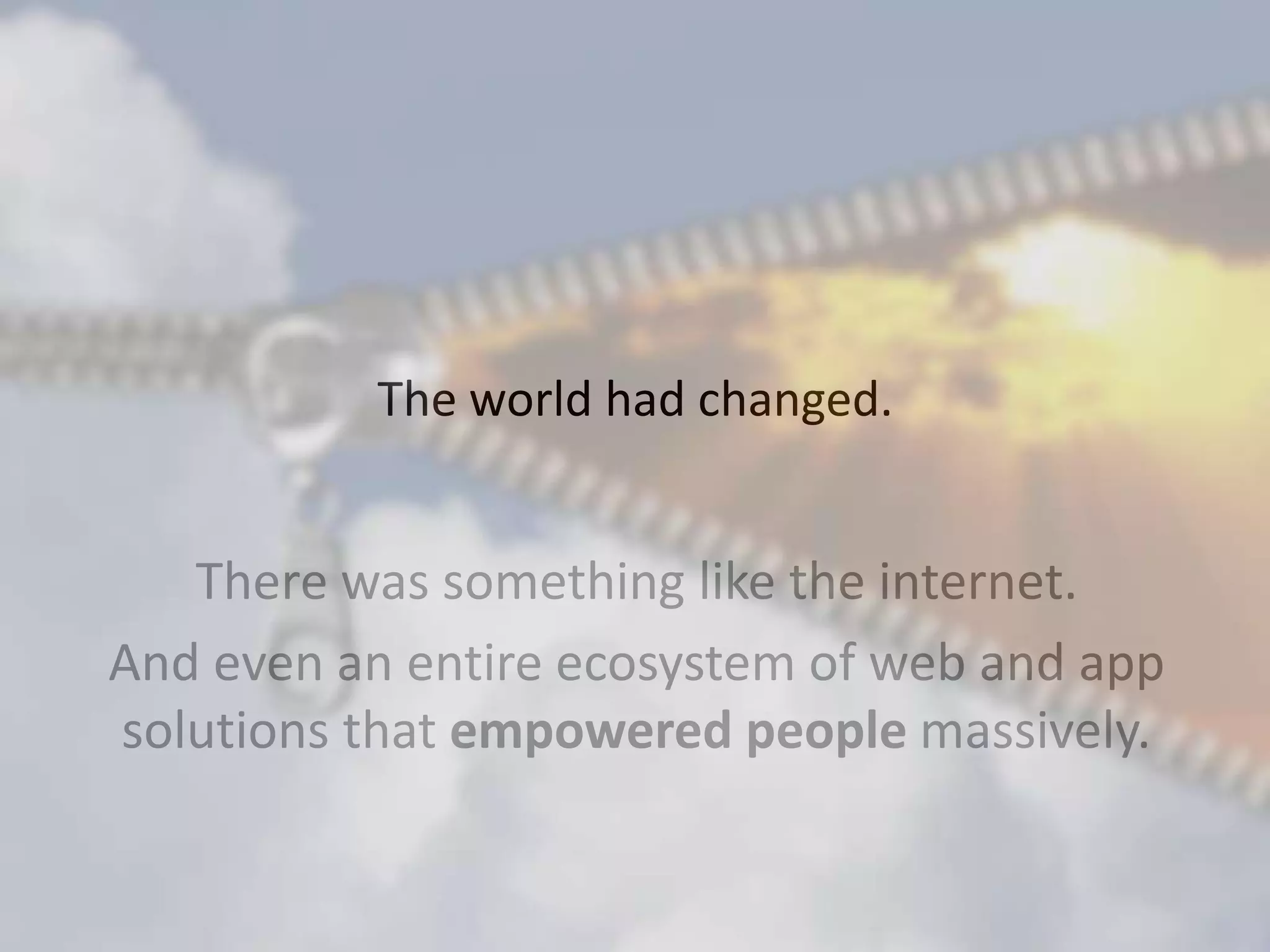 The world had changed.
There was something like the internet.
And even an entire ecosystem of web and app
solutions that empowered people massively.
 