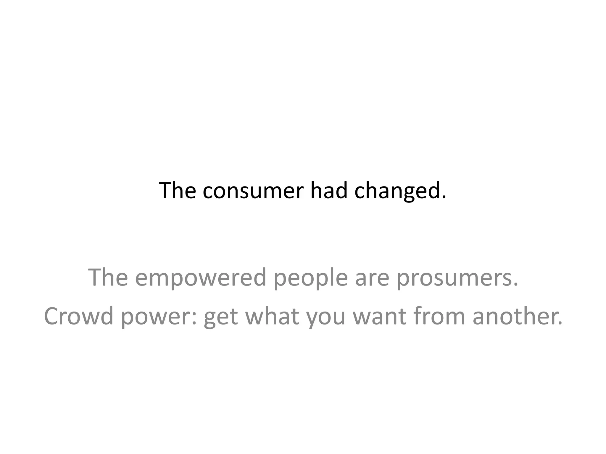 The consumer had changed.
The empowered people are prosumers.
Crowd power: get what you want from another.
 
