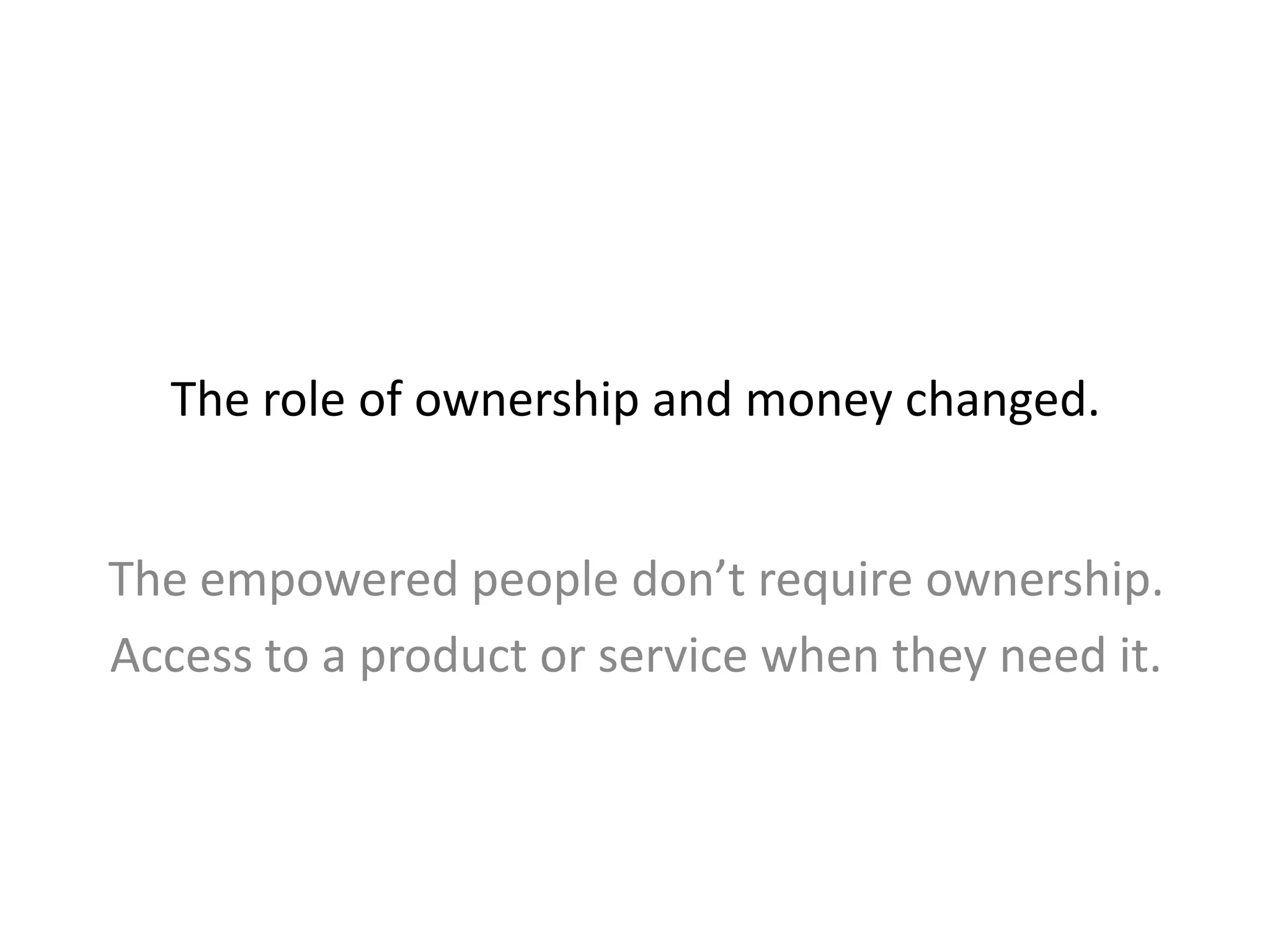 The role of ownership and money changed.
The empowered people don’t require ownership.
Access to a product or service when they need it.
 