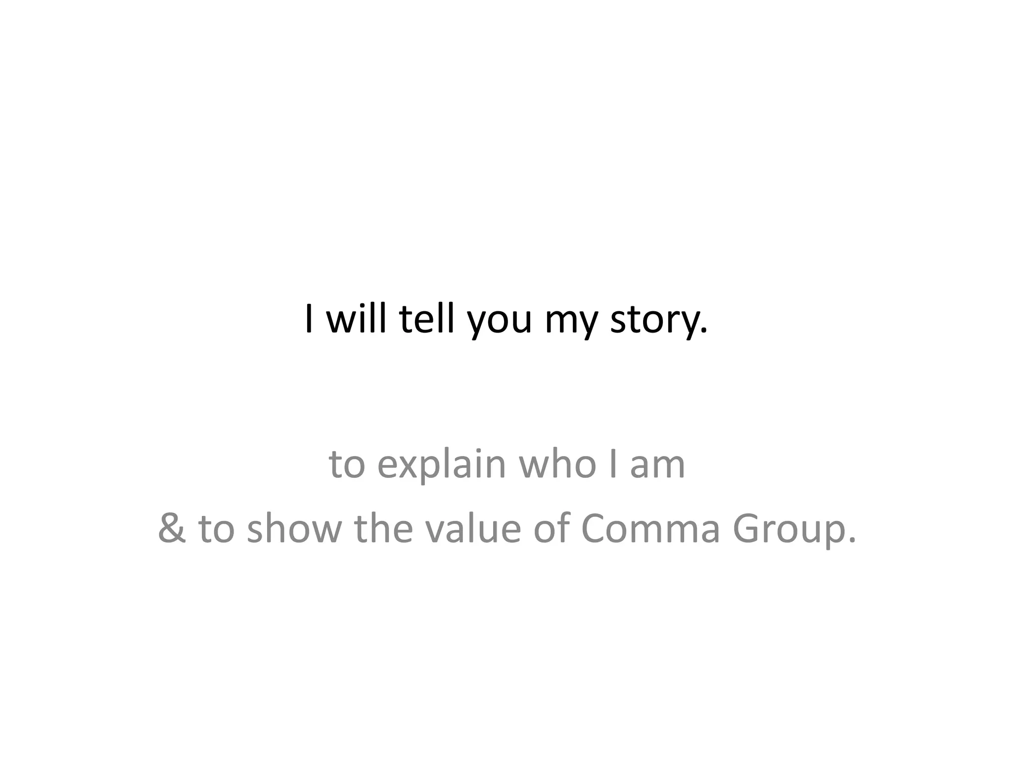 I will tell you my story.
to explain who I am
& to show the value of Comma Group.
 