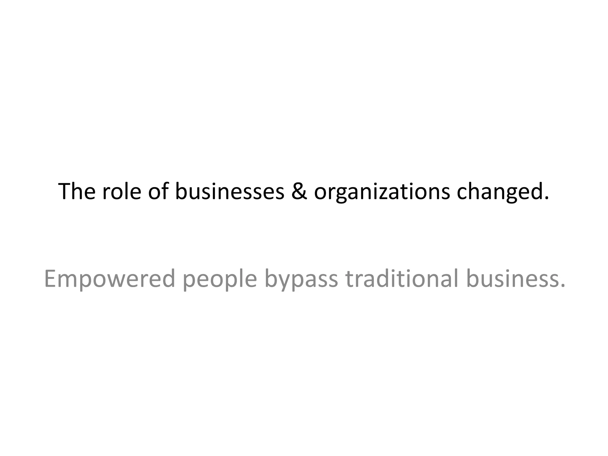 The role of businesses & organizations changed.
Empowered people bypass traditional business.
 