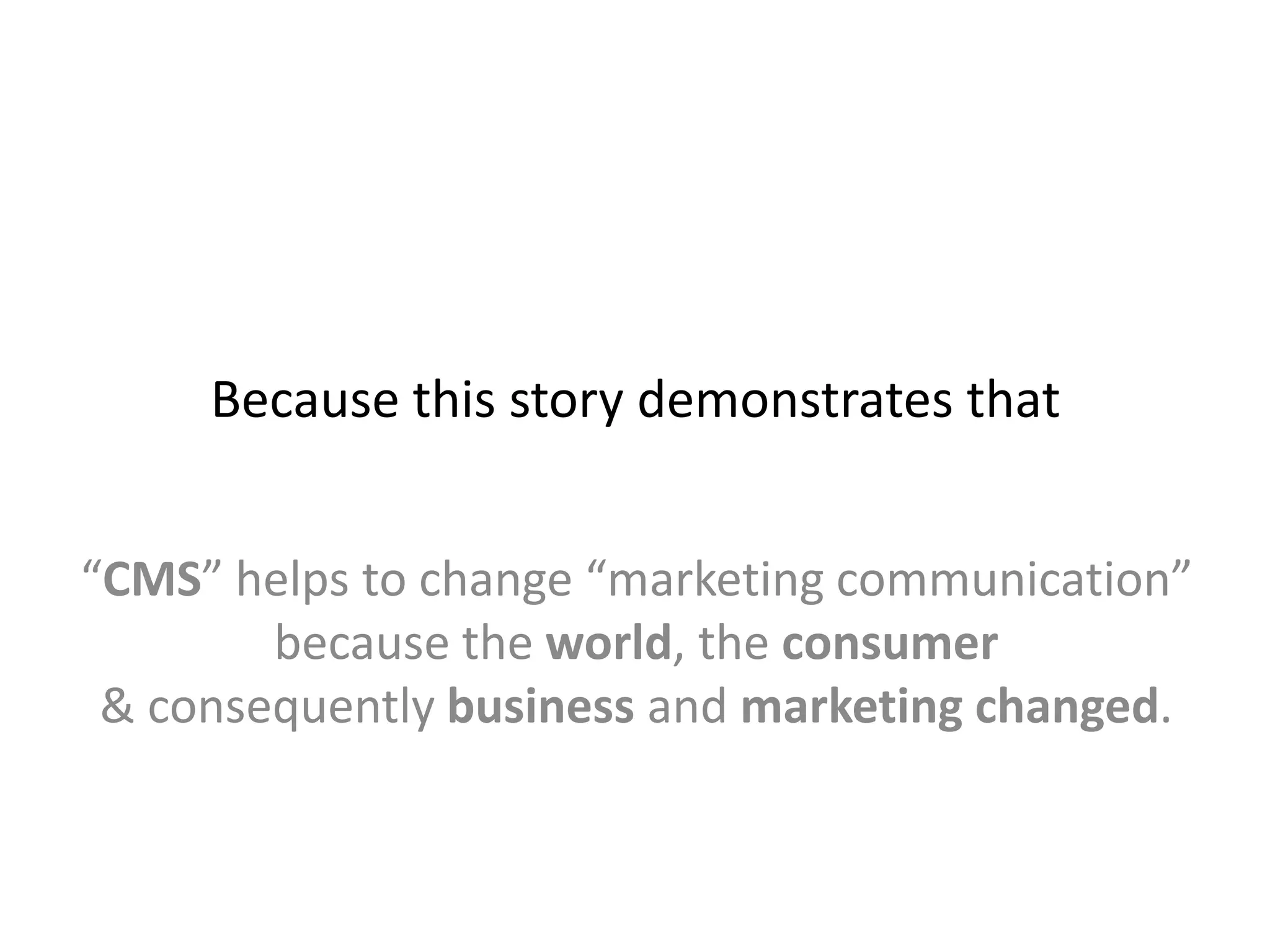 Because this story demonstrates that
“CMS” helps to change “marketing communication”
because the world, the consumer
& consequently business and marketing changed.
 