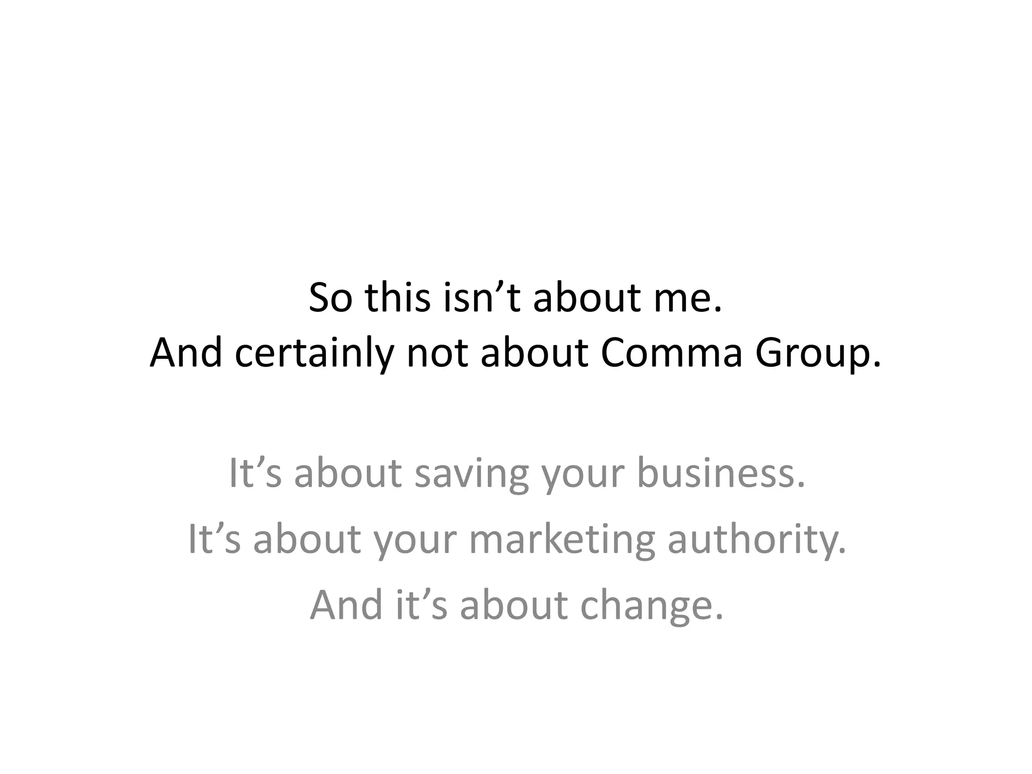So this isn’t about me.
And certainly not about Comma Group.
It’s about saving your business.
It’s about your marketing authority.
And it’s about change.
 