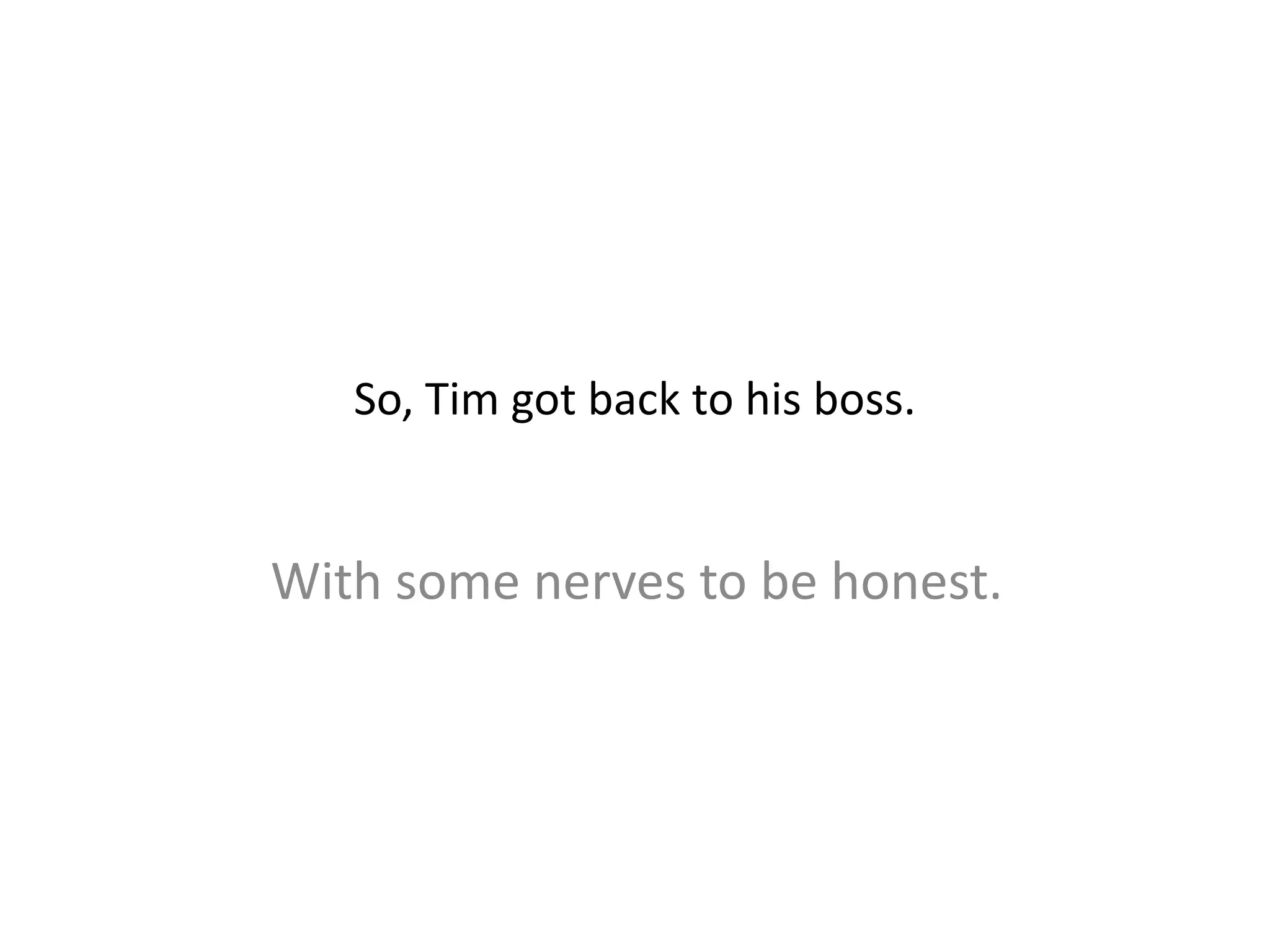 So, Tim got back to his boss.
With some nerves to be honest.
 