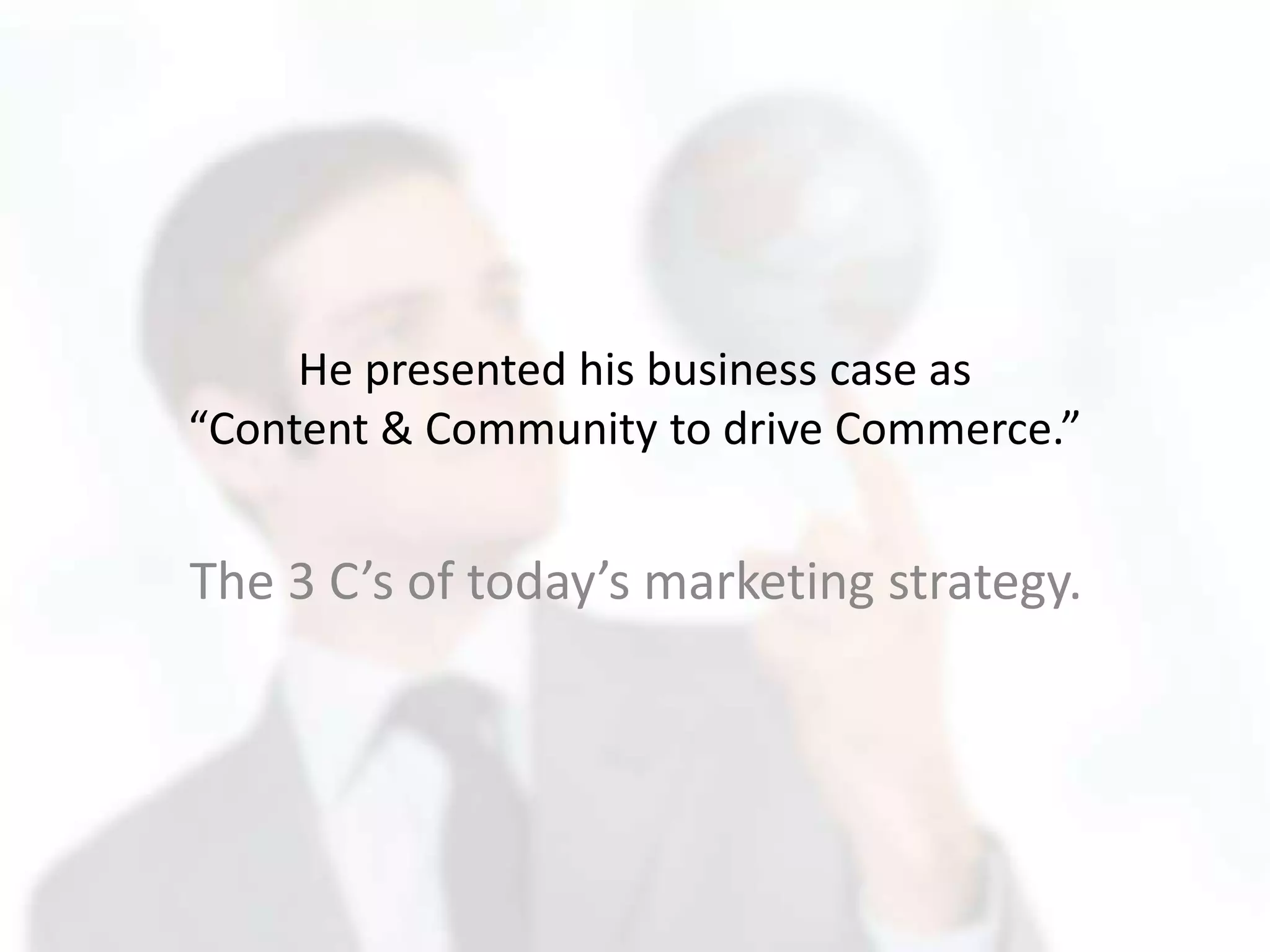 He presented his business case as
“Content & Community to drive Commerce.”
The 3 C’s of today’s marketing strategy.
 