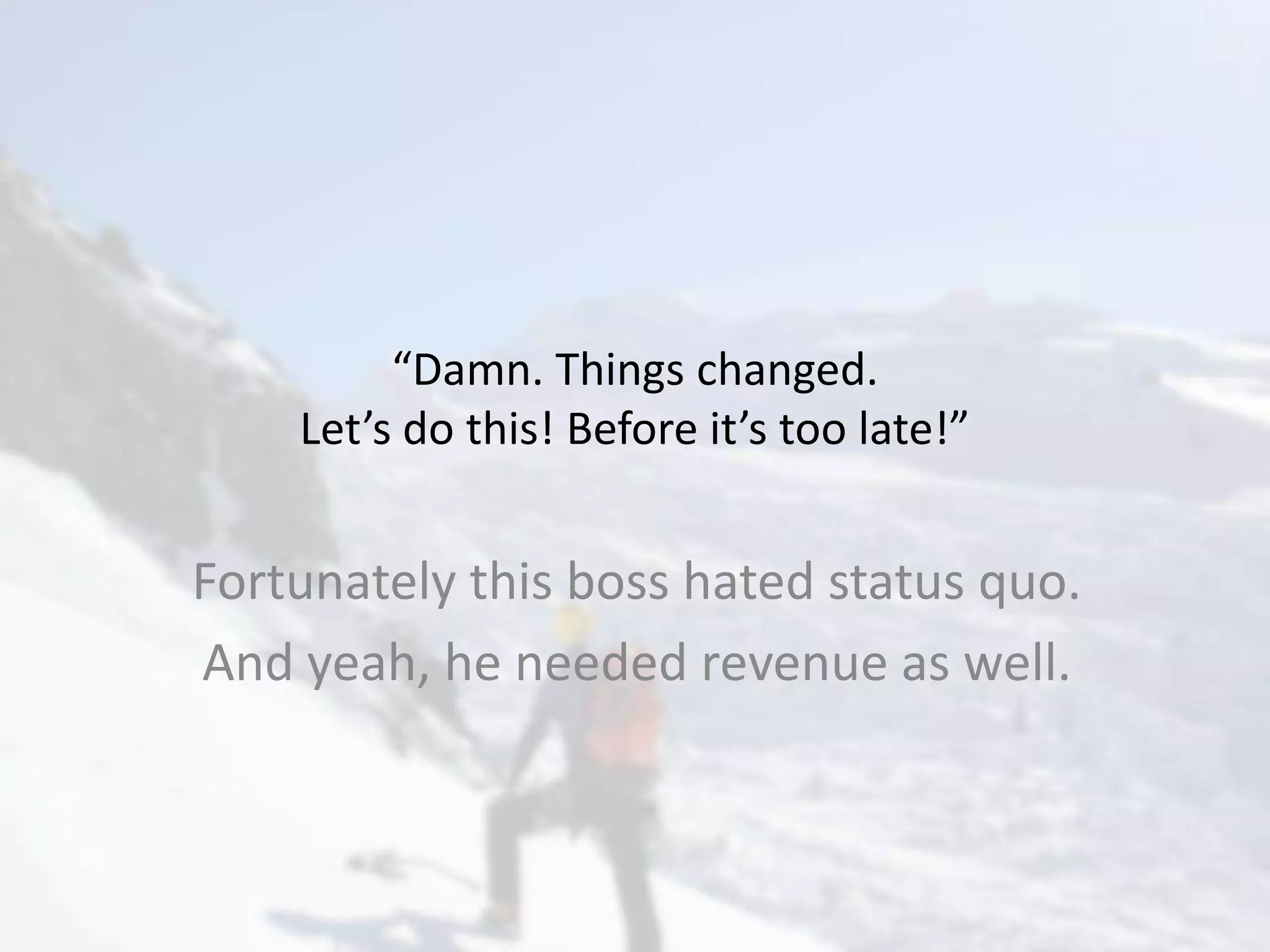 “Damn. Things changed.
Let’s do this! Before it’s too late!”
Fortunately this boss hated status quo.
And yeah, he needed revenue as well.
 