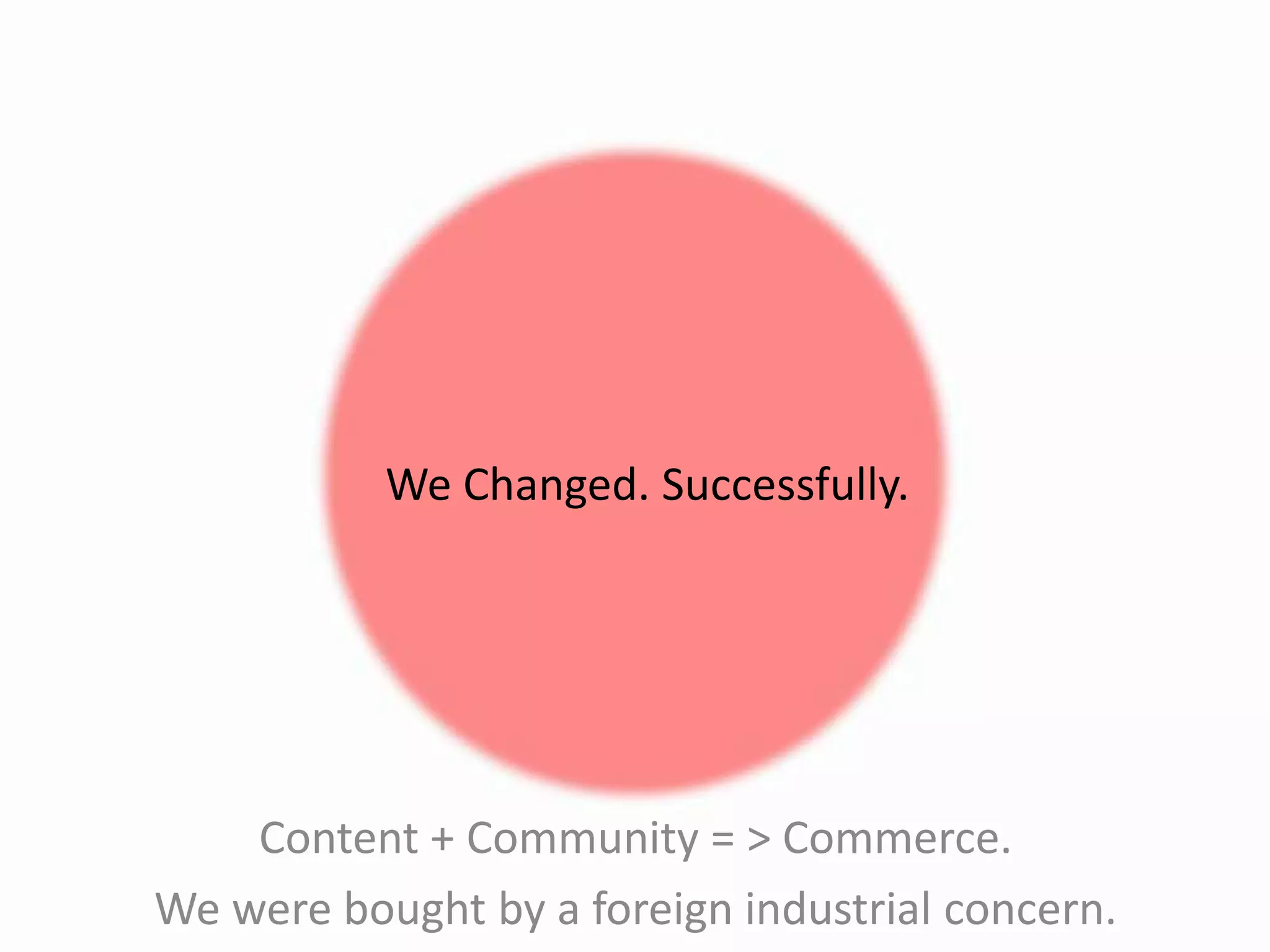 We Changed. Successfully.
Content + Community = > Commerce.
We were bought by a foreign industrial concern.
 