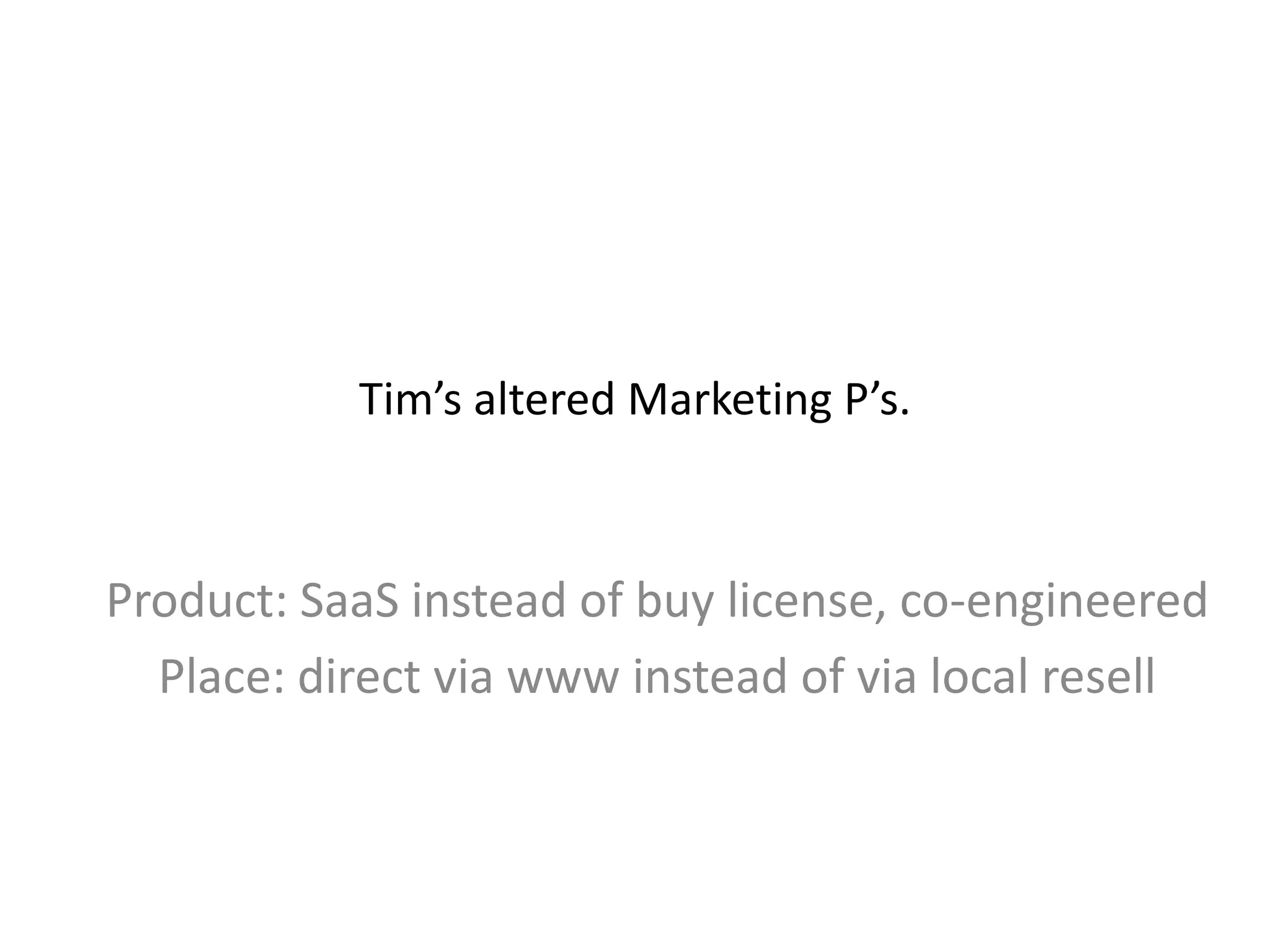 Tim’s altered Marketing P’s.
Product: SaaS instead of buy license, co-engineered
Place: direct via www instead of via local resell
 