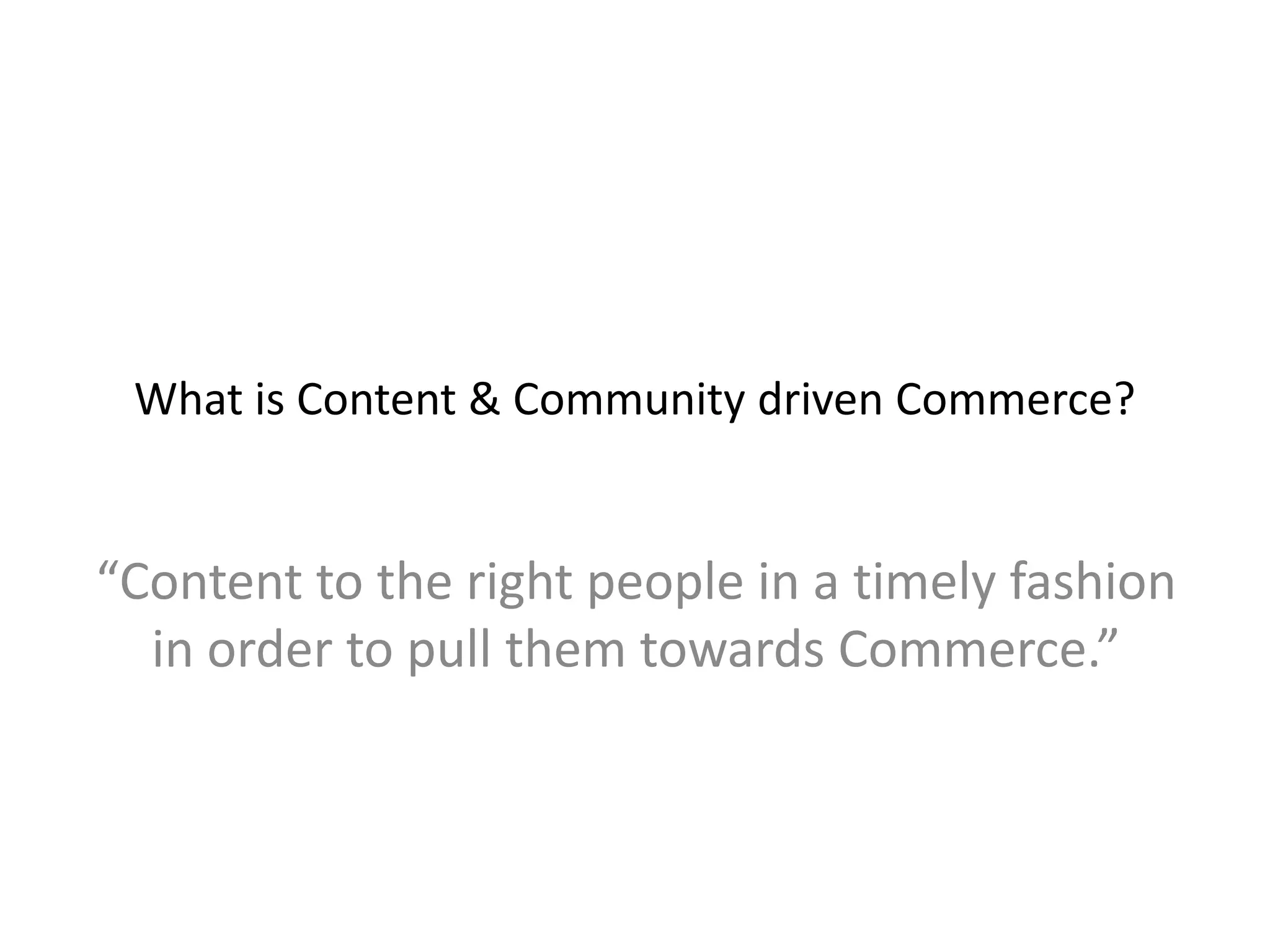 What is Content & Community driven Commerce?
“Content to the right people in a timely fashion
in order to pull them towards Commerce.”
 