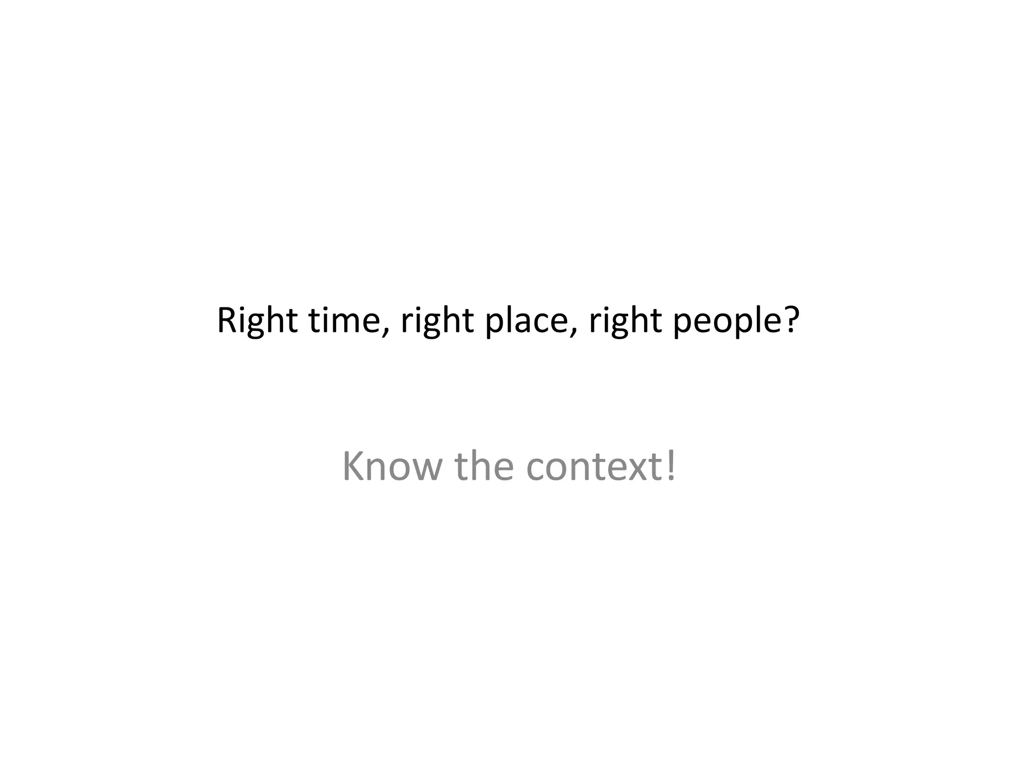 Right time, right place, right people?
Know the context!
 