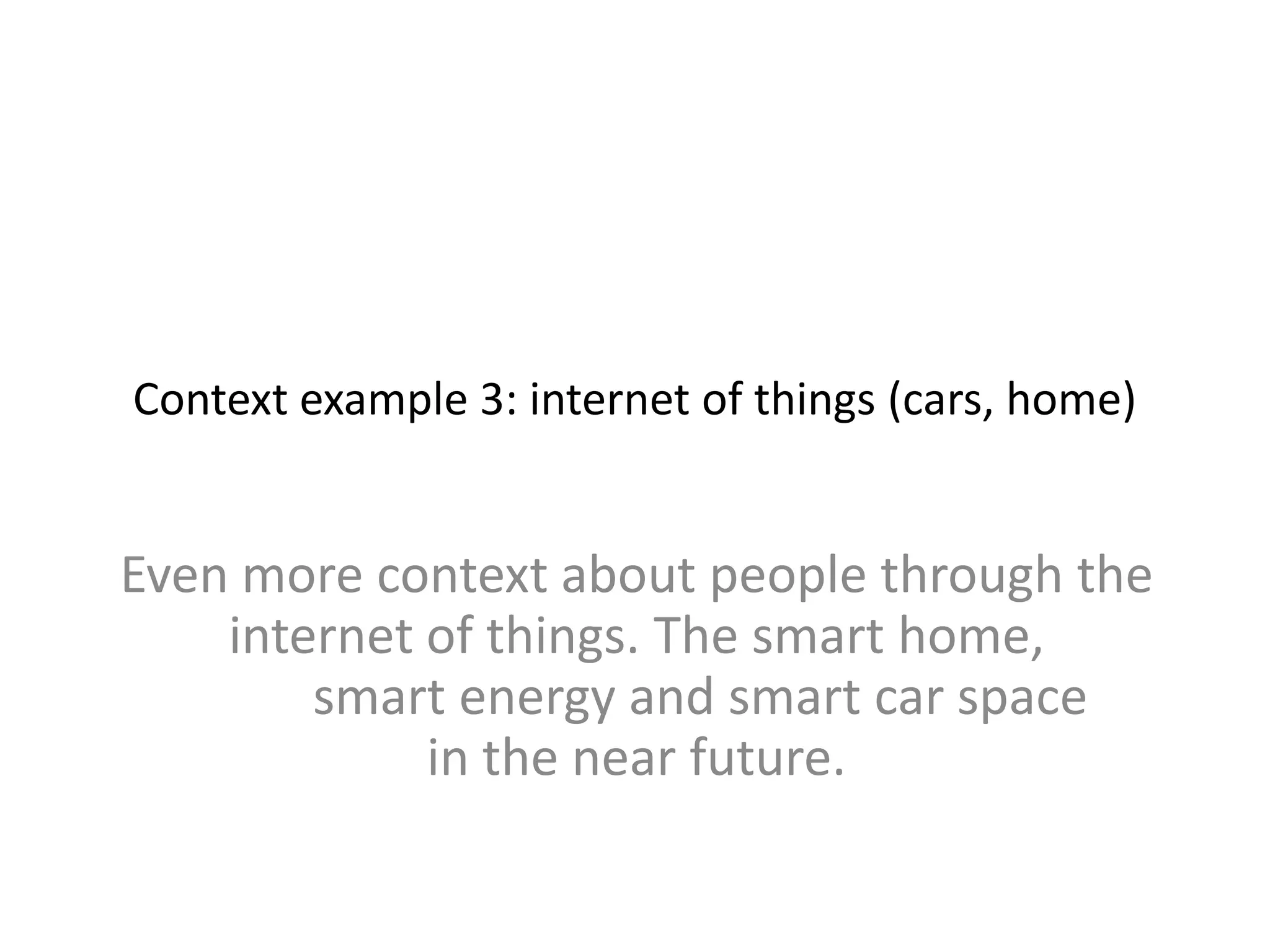 Context example 3: internet of things (cars, home)
Even more context about people through the
internet of things. The smart home,
smart energy and smart car space
in the near future.
 