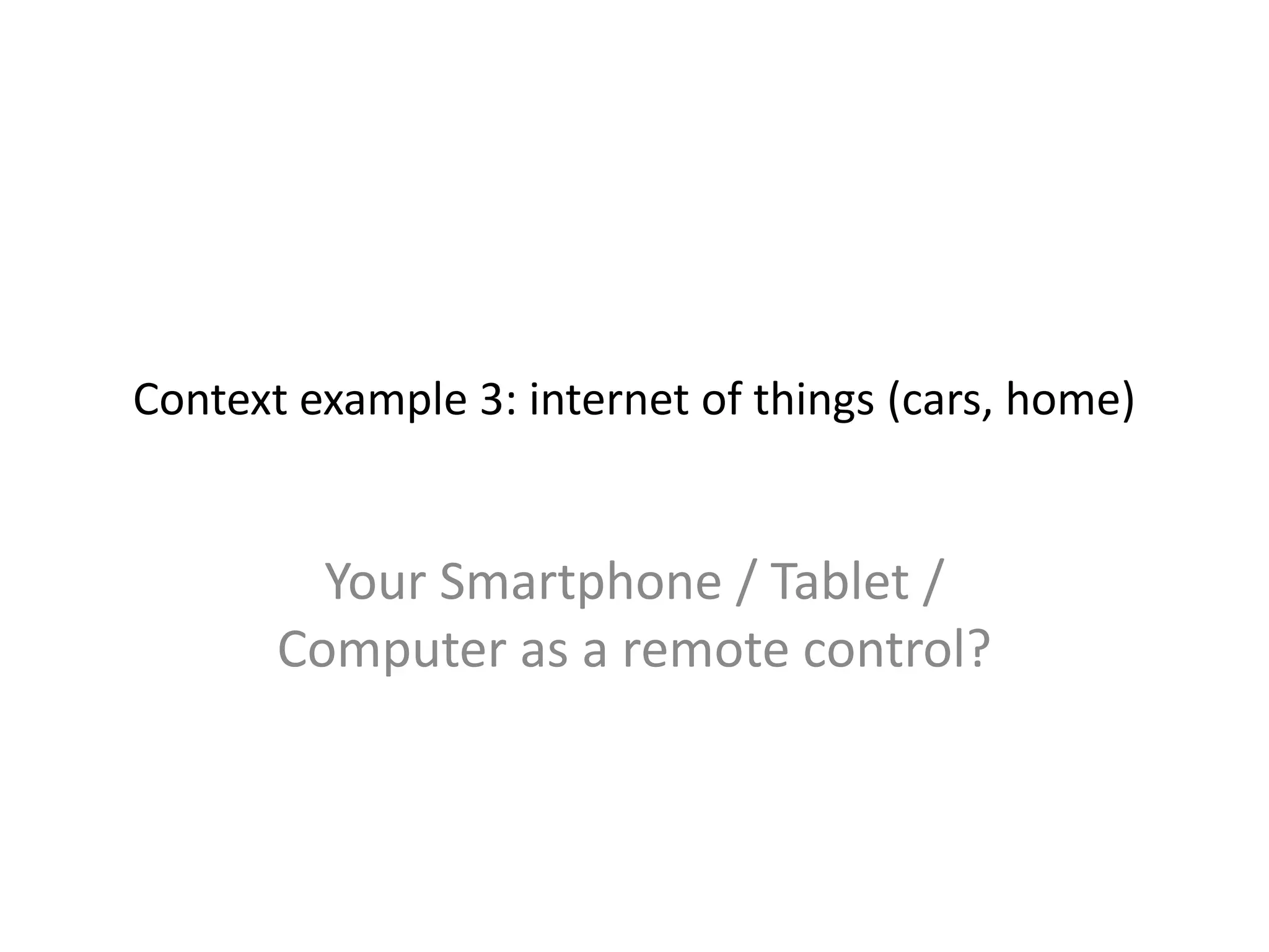 Context example 3: internet of things (cars, home)
Your Smartphone / Tablet /
Computer as a remote control?
 