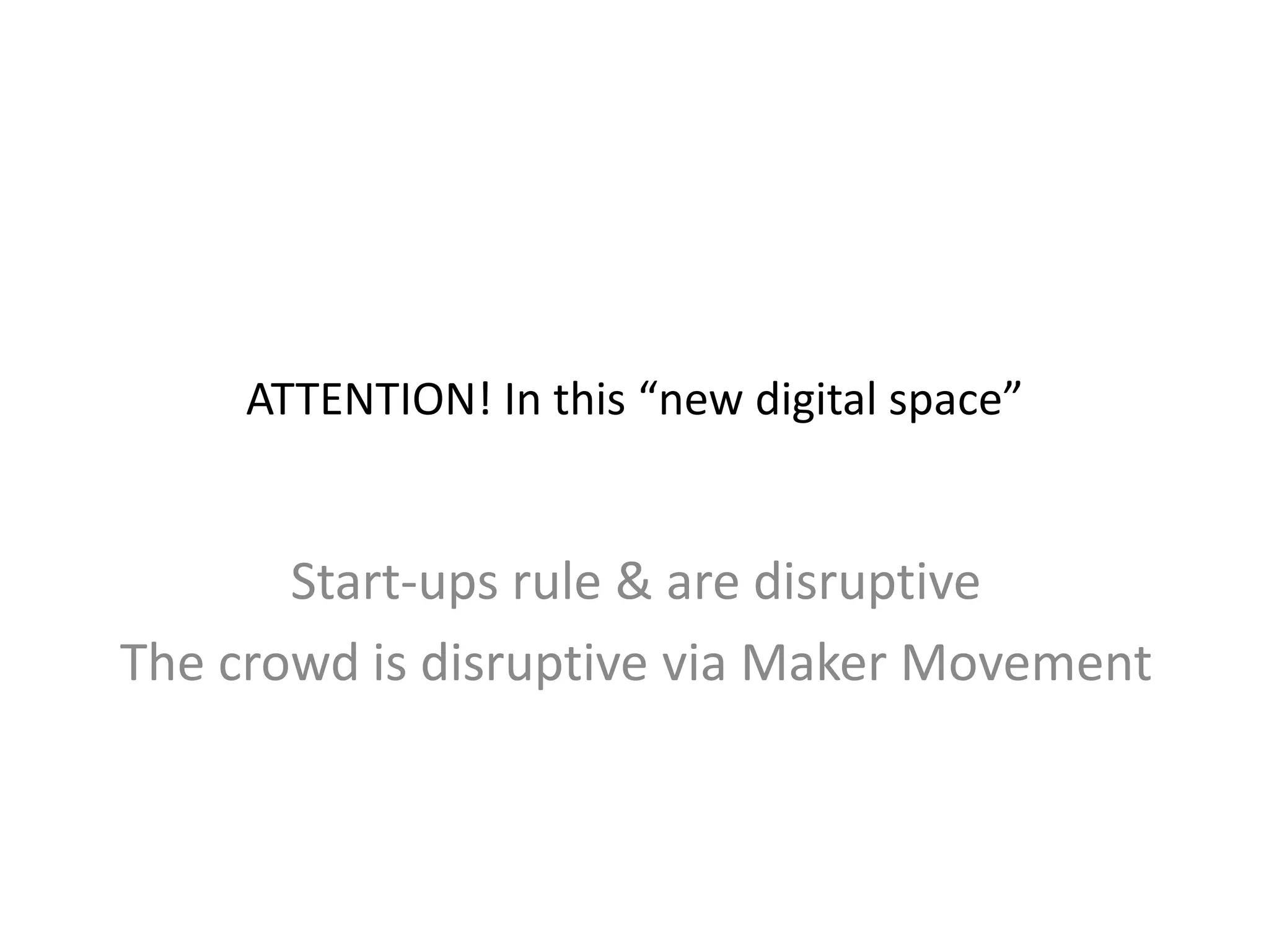 ATTENTION! In this “new digital space”
Start-ups rule & are disruptive
The crowd is disruptive via Maker Movement
 