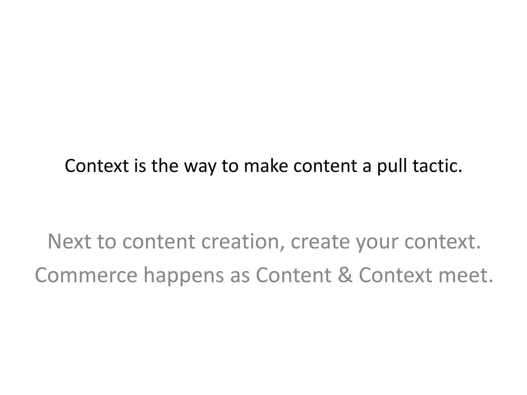 Context is the way to make content a pull tactic.
Next to content creation, create your context.
Commerce happens as Content & Context meet.
 