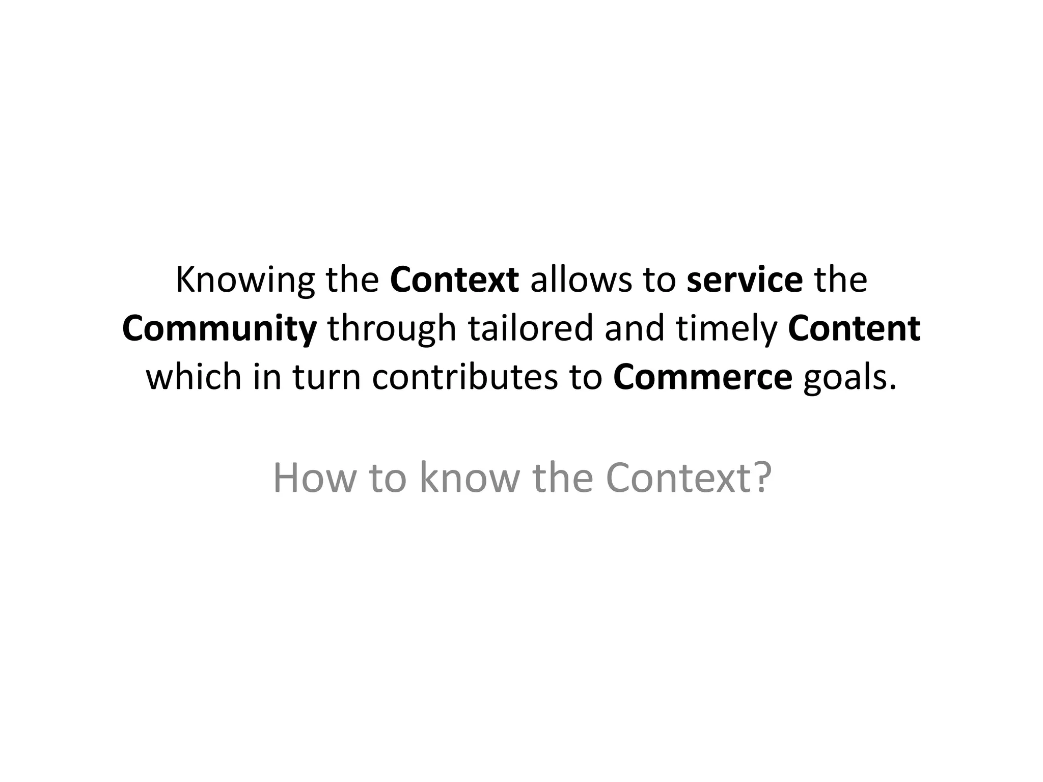 Knowing the Context allows to service the
Community through tailored and timely Content
which in turn contributes to Commerce goals.
How to know the Context?
 