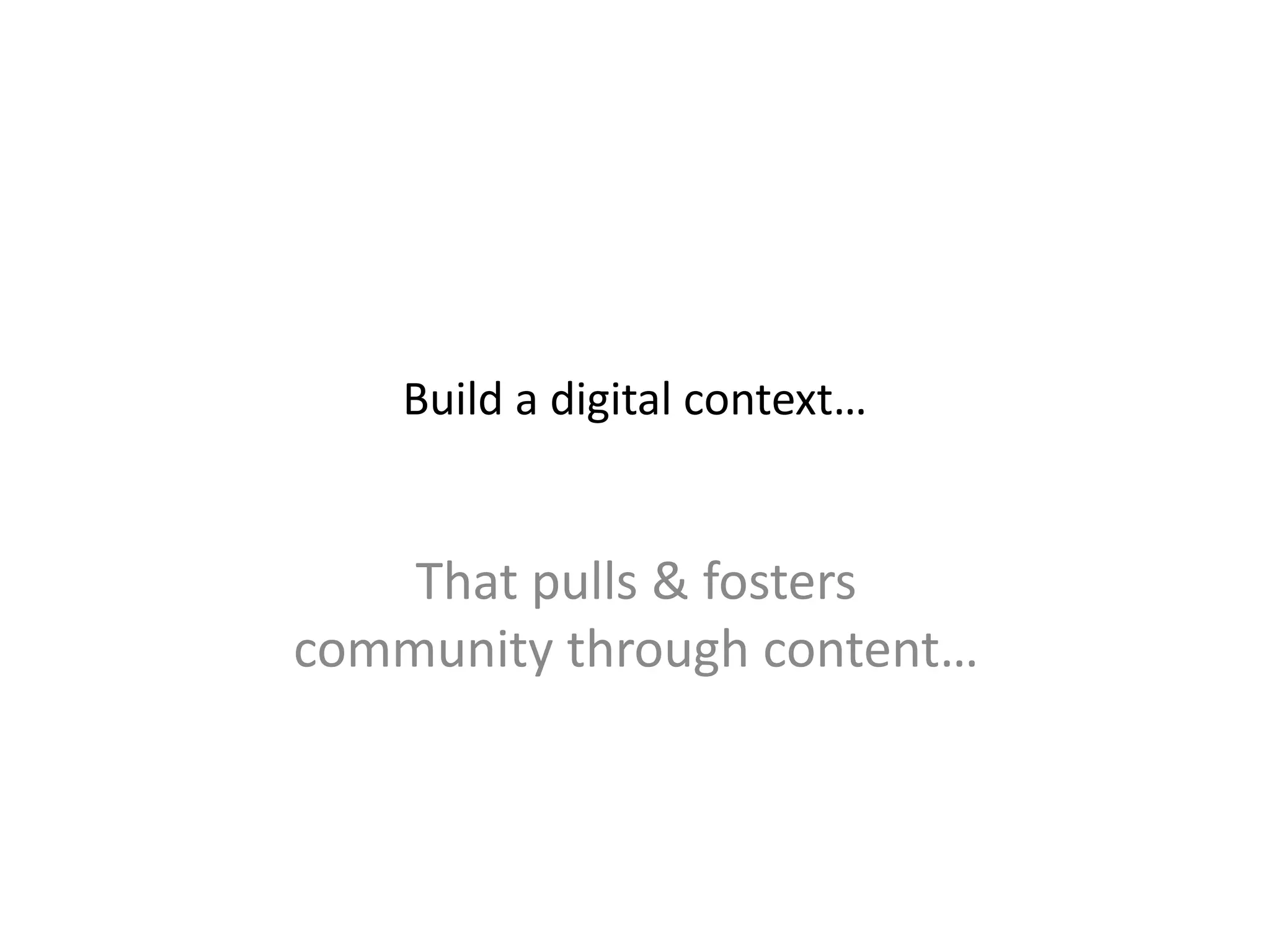 Build a digital context…
That pulls & fosters
community through content…
 