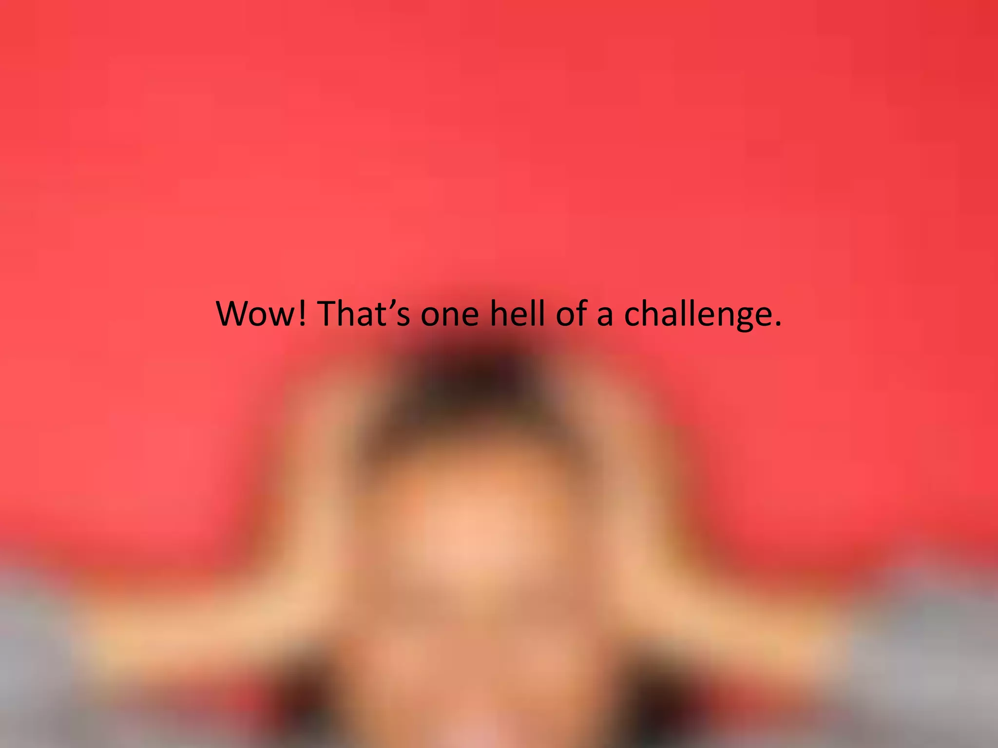 Wow! That’s one hell of a challenge.
 