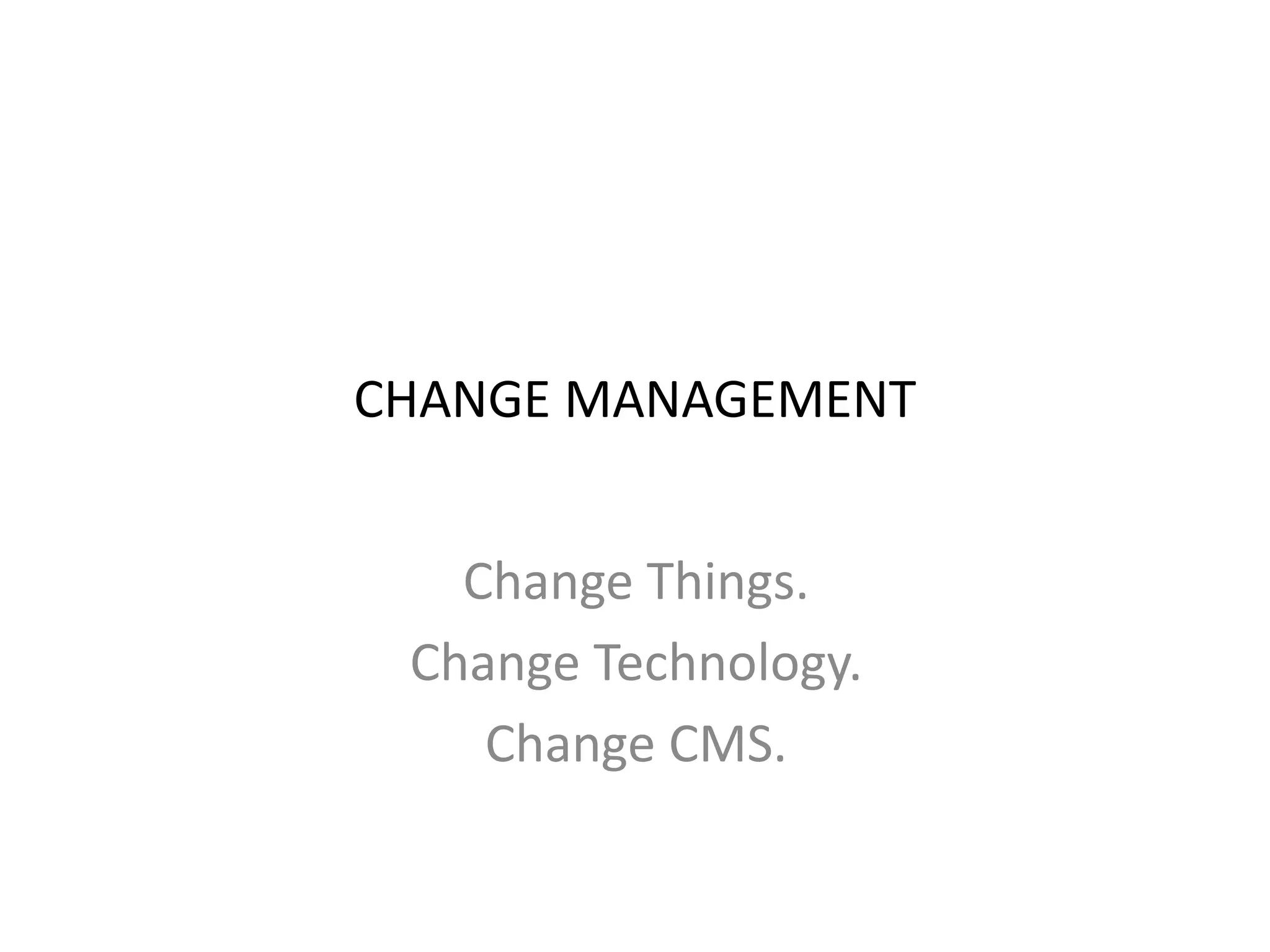CHANGE MANAGEMENT
Change Things.
Change Technology.
Change CMS.
 