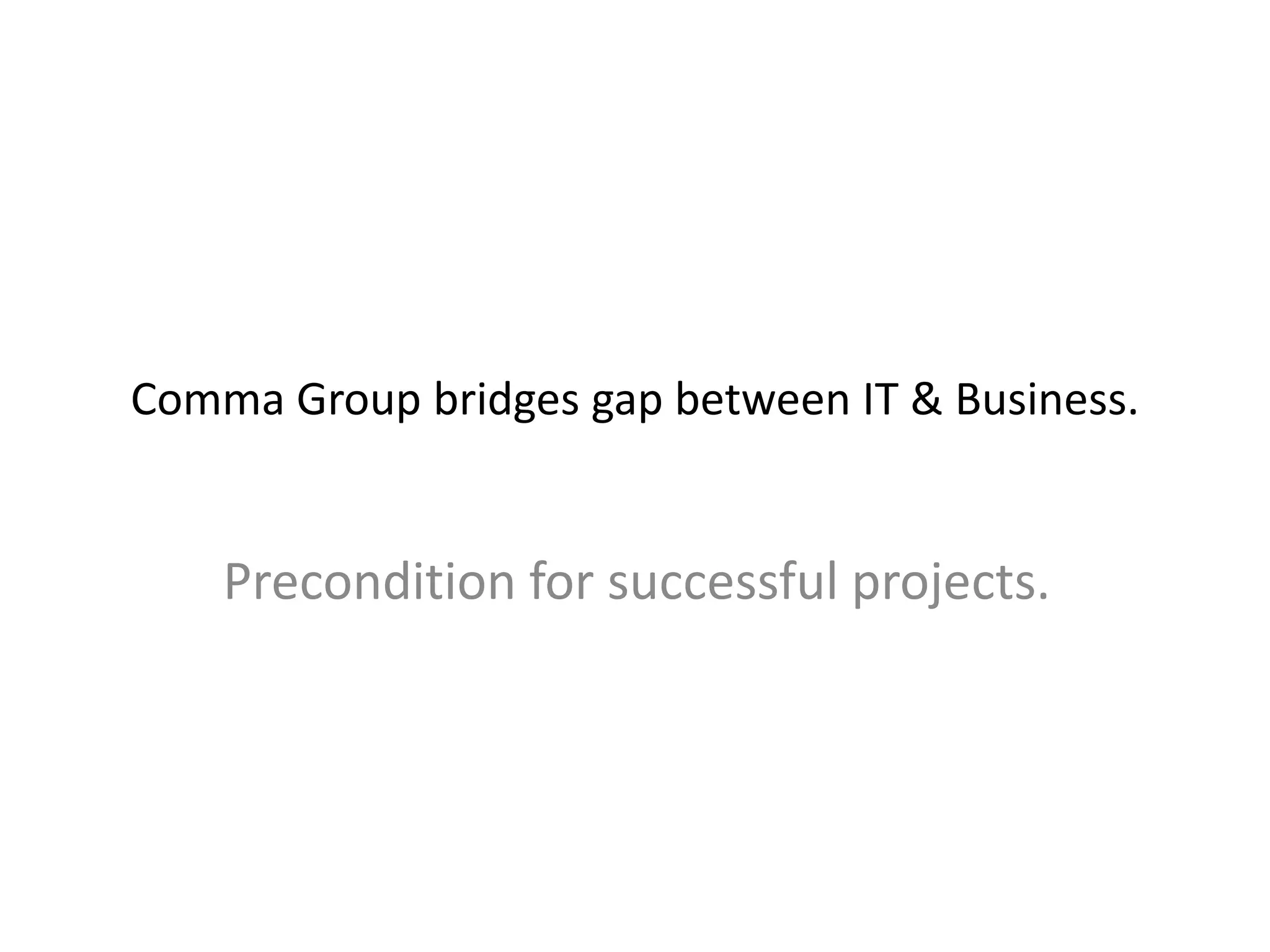 Comma Group bridges gap between IT & Business.
Precondition for successful projects.
 