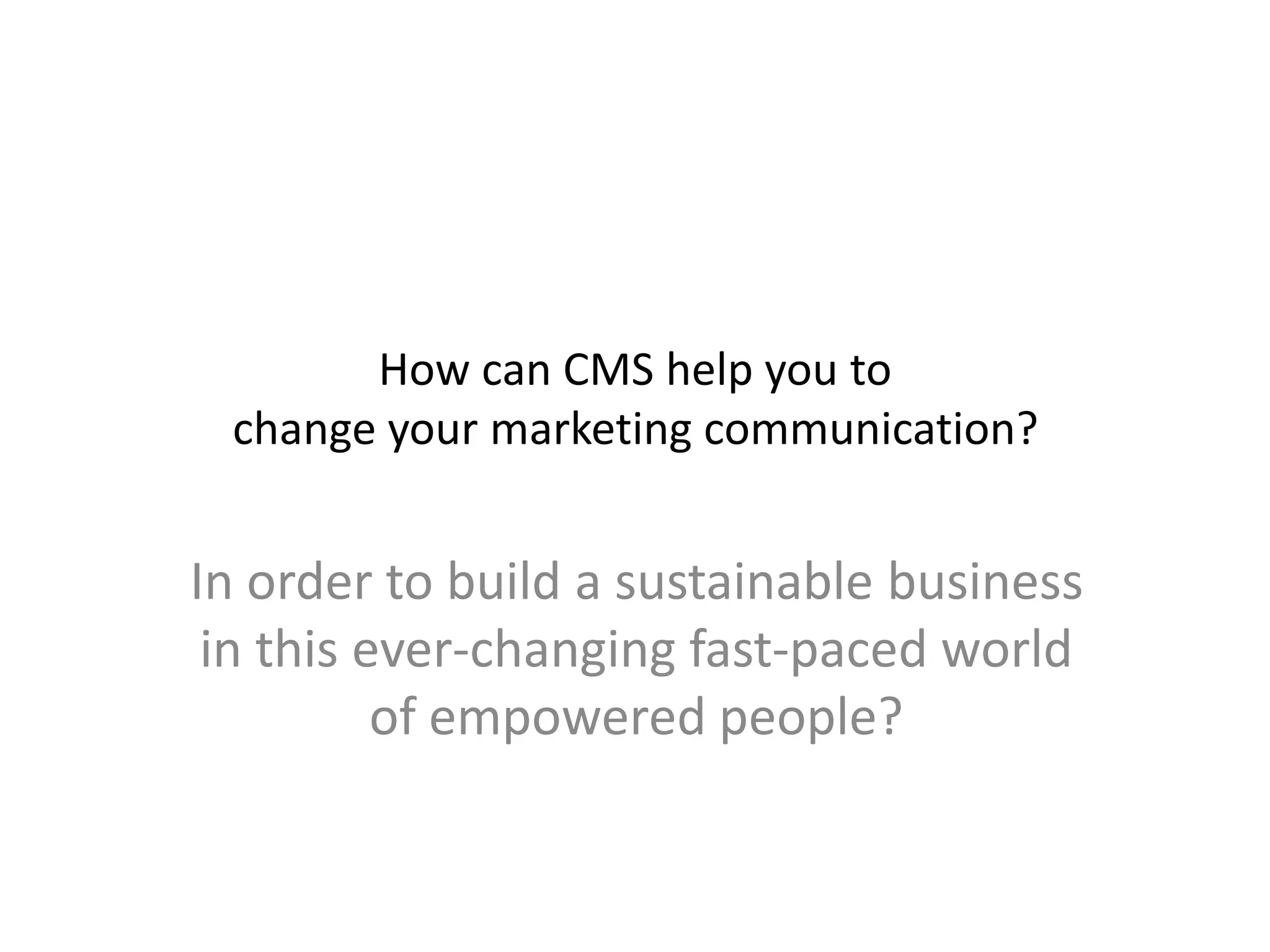 How can CMS help you to
change your marketing communication?
In order to build a sustainable business
in this ever-changing fast-paced world
of empowered people?
 