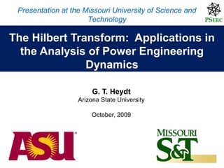 Presentation at the Missouri University of Science and
Technology

PSERC

The Hilbert Transform: Applications in
the Analysis of Power Engineering
Dynamics
G. T. Heydt
Arizona State University
October, 2009

 