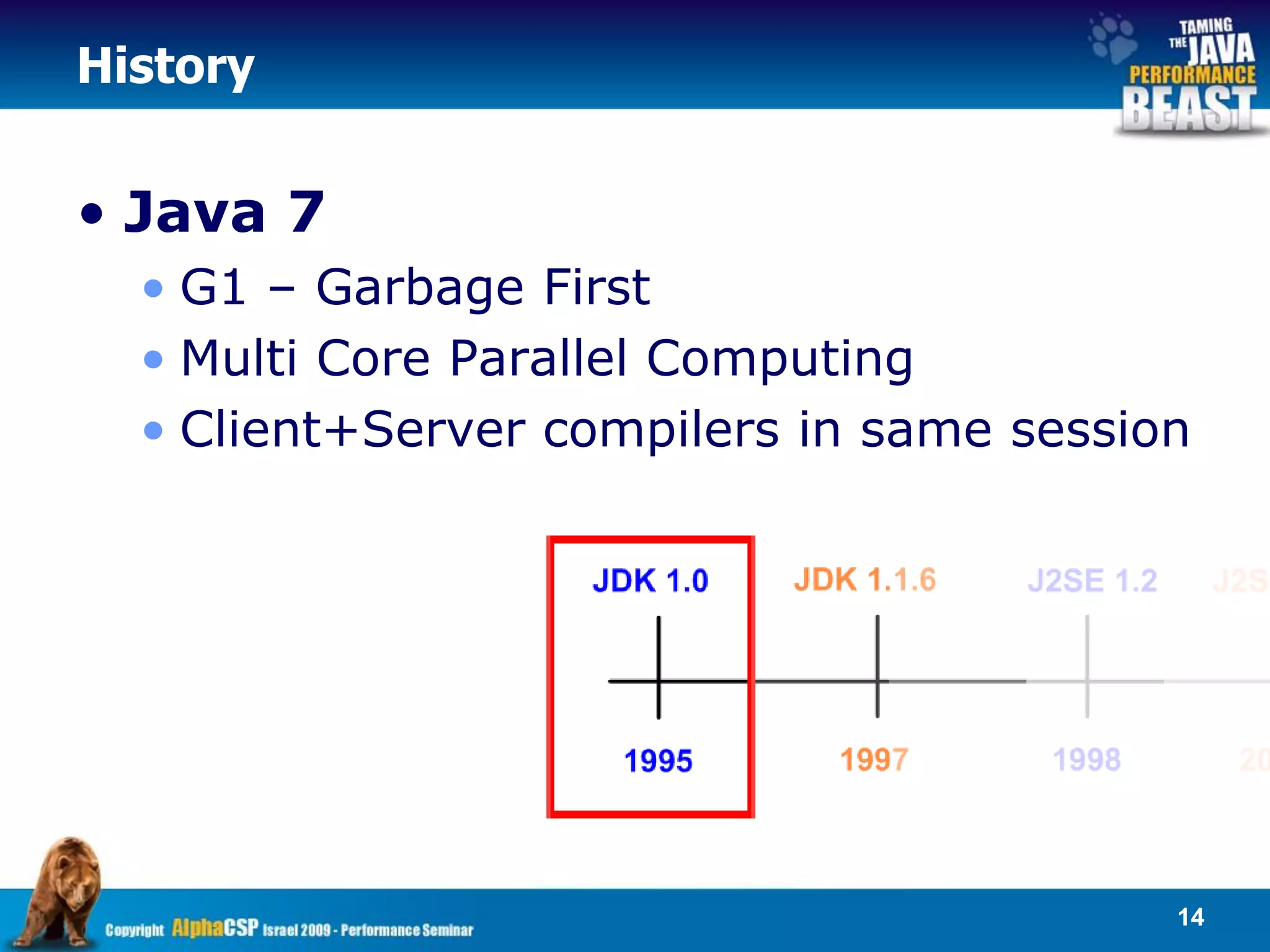 History


• Java 7
  • G1 – Garbage First
  • Multi Core Parallel Computing
  • Client+Server compilers in same session




                                          14
 